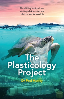 The Plasticology Project: The chilling reality of our plastic pollution crisis and what we can do about it. - Paul Harvey