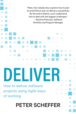 Deliver: How to deliver software projects using Agile ways of working - Peter Scheffer
