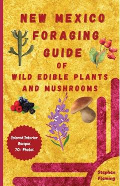 New Mexico Foraging Guide of Wild Edible Plants and Mushrooms: Foraging New Mexico: What, Where & How to Forage along with Colored Interior, Photos & - Stephen Fleming