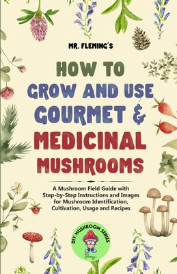 How to Grow and Use Gourmet & Medicinal Mushrooms: A Mushroom Field Guide with Step-by-Step Instructions and Images for Mushroom Identification, Culti - Stephen Fleming