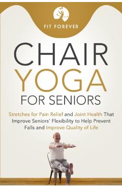 Chair Yoga for Seniors: Stretches for Pain Relief and Joint Health That Improve Seniors' Flexibility to Help Prevent Falls and Improve Quality - Fit Forever