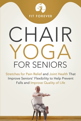 Chair Yoga for Seniors: Stretches for Pain Relief and Joint Health That Improve Seniors' Flexibility to Help Prevent Falls and Improve Quality - Fit Forever
