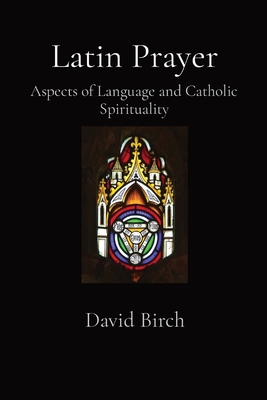 Latin Prayer: Aspects of Language and Catholic Spirituality - David Birch