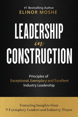 Leadership in Construction: Principles of Exceptional, Exemplary and Excellent Industry Leadership - Elinor Moshe