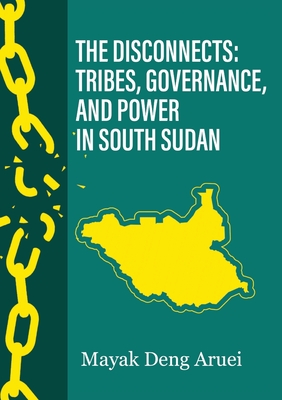 The Disconnects: Tribes, Governance, and Power in South Sudan - Mayak Deng Aruai