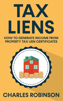 Tax Liens: How To Generate Income From Property Tax Lien Certificates - Charles Robinson
