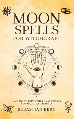 Moon Spells for Witchcraft: A Guide to Using the Lunar Phases for Magic and Rituals - Sebastian Berg