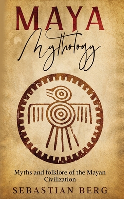 Maya Mythology: Myths and Folklore of the Mayan Civilization - Sebastian Berg