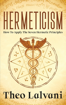 Hermeticism: How to Apply the Seven Hermetic Principles - Theo Lalvani