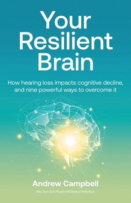 Your Resilient Brain: How hearing loss impacts cognitive decline, and nine powerful ways to overcome it - Andrew Campbell