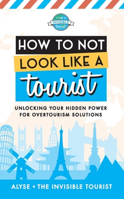 How to Not Look Like a Tourist: Unlocking Your Hidden Power for Overtourism Solutions - Alyse The Invisible Tourist