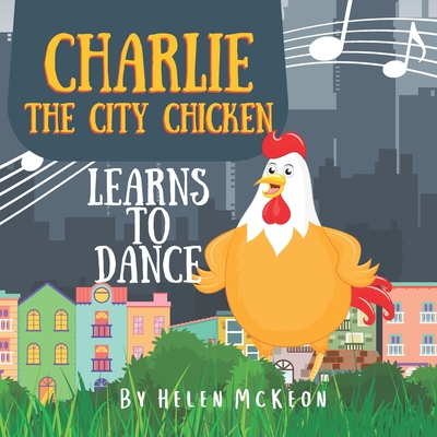 Charlie the City Chicken Learns to Dance: Children's storybook about a chicken who wants to dance, fun bedtime story for kids of any age, with chicken - Helen Mckeon