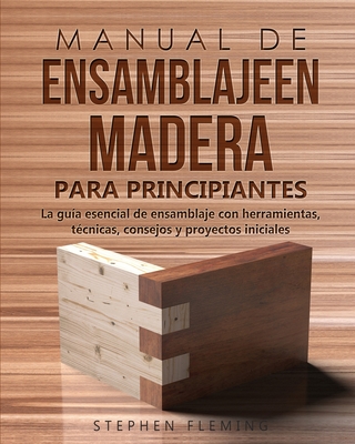 Manual de ensamblajeen madera para principiantes: La guía esencial de ensamblaje con herramientas, técnicas, consejos y proyectos iniciales - Stephen Fleming