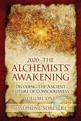 2020: The Alchemists' Awakening Volume One: Decoding The Ancient Future of Consciousness - Josephine Sorciere