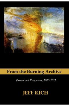 Coperta cărții 'From the Burning Archive: Essays and Fragments, 2015-2021 - Jeff Rich'