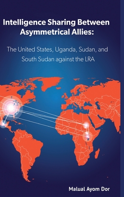 Intelligence Sharing Between Asymmetrical Allies: The US, Uganda, Sudan, and South Sudan Against the LRA - Malual Ayom Dor