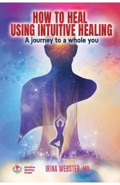 Coperta cărții 'How to Heal Using Intuitive Healing: A journey to a whole you: A journey to a whole you - Irina Webster'