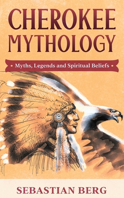 Cherokee Mythology: Myths, Legends and Spiritual Beliefs - Sebastian Berg
