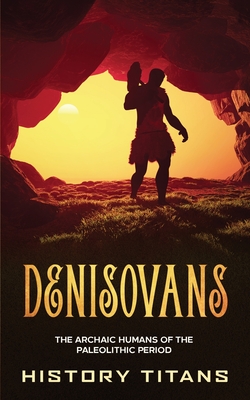 Denisovans: The Archaic Humans of the Paleolithic Period - History Titans