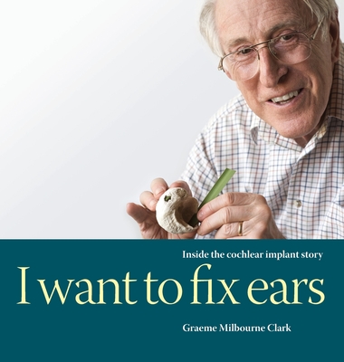 I Want to Fix Ears: Inside the Cochlear Implant Story - Graeme M. Clark