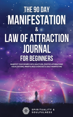 The 90 Day Manifestation & Law Of Attraction Journal For Beginners: Manifest Your Desires With Gratitude, Positive Affirmations, Visualizations, Mindf - Spirituality &. Soulfulness
