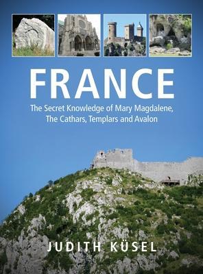 France: The Secret Knowledge of Mary Magdalene, The Cathars, Templars and Avalon - Judith Küsel
