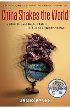 Coperta cărții 'China Shakes the World: A Titan's Rise and Troubled Future--And the Challenge for America - James Kynge'
