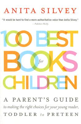 100 Best Books for Children: A Parent's Guide to Making the Right Choices for Your Young Reader, Toddler to Preteen - Anita Silvey