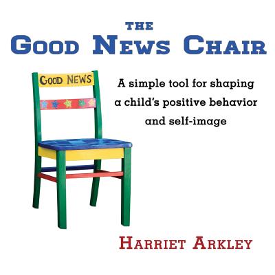The Good News Chair: A Simple Tool for Shaping a Child's Positive Behavior & Self-Image - Harriet Arkley