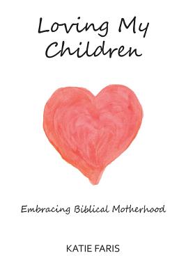 Loving My Children: Embracing Biblical Motherhood - Katie Faris