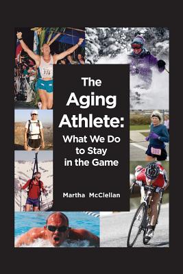 The Aging Athlete: What We Do to Stay in the Game - Martha Mcclellan