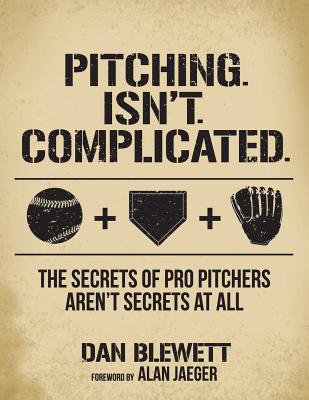 Pitching. Isn't. Complicated.: The Secrets Of Pro Pitchers Aren't Secrets At All - Alan Jaeger