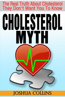 Cholesterol Myth: The Real Truth About Cholesterol They Don't Want You To Know. - Joshua Collins