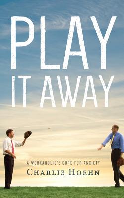 Play It Away: A Workaholic's Cure for Anxiety - Charlie Hoehn