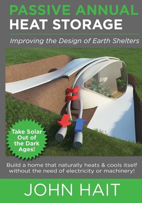Passive Annual Heat Storage: Improving the Design of Earth Shelters (2013 Revision) - John Hait