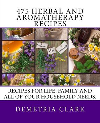 475 Herbal and Aromatherapy Recipes: Recipes for life, family and all of your household needs. - Demetria Clark
