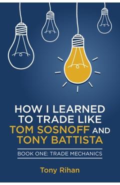 Coperta cărții 'How I learned to Trade like Tom Sosnoff and Tony Battista: Book One, Trade Mechanics - Tony Rihan'