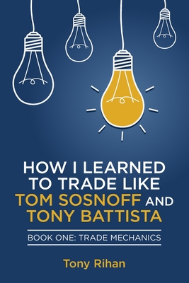 How I learned to Trade like Tom Sosnoff and Tony Battista: Book One, Trade Mechanics - Tony Rihan