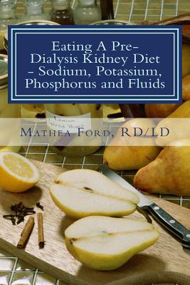 Eating A Pre-Dialysis Kidney Diet - Sodium, Potassium, Phosphorus and Fluids: A Kidney Disease Solution - Mathea Ford
