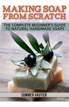 Coperta cărții 'Making Soap from Scratch: The Complete Beginner's Guide to Natural Handmade Soaps - Summer Vautier'