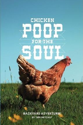 Chicken Poop for the Soul: Backyard Adventures - Teri Metcalf