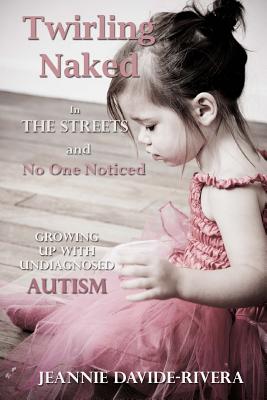 Twirling Naked in the Streets and No One Noticed: Growing Up With Undiagnosed Autism - Jeannie Davide-rivera