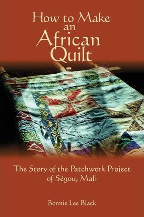How To Make An African Quilt: The Story of the Patchwork Project of Segou, Mali - Bonnie Lee Black