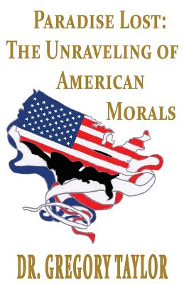 Paradise Lost: The Unraveling of American Morals - Gregory Taylor
