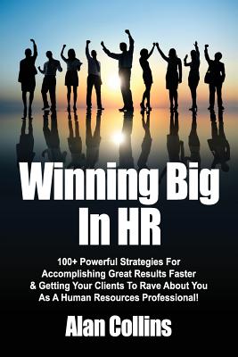 Winning Big In HR: 100+ Powerful Strategies For Accomplishing Great Results Faster & Getting Your Clients To Rave About You As A Human Re - Alan Collins