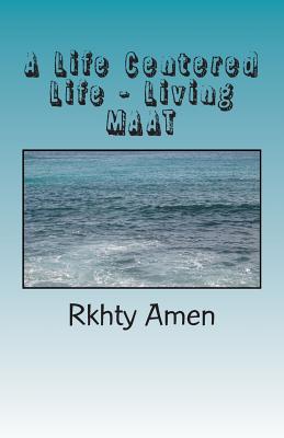 A Life Centered Life Living MAAT: Living Maat - Rkhty Amen