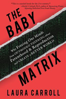The Baby Matrix: Why Freeing Our Minds From Outmoded Thinking About Parenthood & Reproduction Will Create a Better World - Laura Carroll