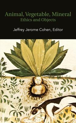 Animal, Vegetable, Mineral: Ethics and Objects - Jeffrey Jerome Cohen