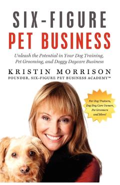 Poza produsului Six-Figure Pet Business: Unleash the Potential in Your Dog Training, Pet Grooming, and Doggy Daycare Business - Kristin Morrison
