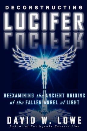 Deconstructing Lucifer: Reexamining the Ancient Origins of the Fallen Angel of Light - David W. Lowe